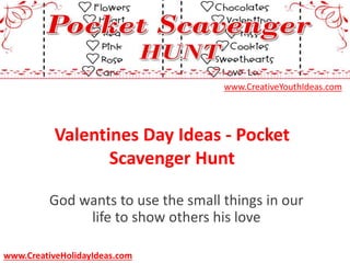 Valentines Day Ideas - Pocket
Scavenger Hunt
God wants to use the small things in our
life to show others his love
www.CreativeYouthIdeas.com
www.CreativeHolidayIdeas.com
 