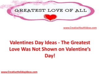 Valentines Day Ideas - The Greatest
Love Was Not Shown on Valentine’s
Day!
www.CreativeYouthIdeas.com
www.CreativeHolidayIdeas.com
 