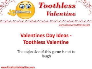 Valentines Day Ideas -
Toothless Valentine
The objective of this game is not to
laugh
www.CreativeYouthIdeas.com
www.CreativeHolidayIdeas.com
 