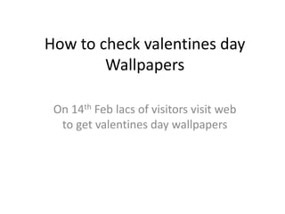 How to check valentines day
Wallpapers
On 14th Feb lacs of visitors visit web
to get valentines day wallpapers
 