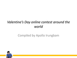 Valentine’s Day online contest around the
                  world

      Compiled by Apollo Irungbam
 