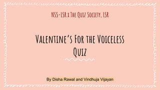 Valentine’s For the Voiceless
Quiz
NSS-LSR x The Quiz Society, LSR
By Disha Rawal and Vindhuja Vijayan
 
