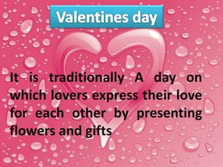 It is traditionally A day on
which lovers express their love
for each other by presenting
flowers and gifts
 
