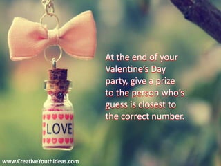 www.CreativeYouthIdeas.com
At the end of your
Valentine’s Day
party, give a prize
to the person who’s
guess is closest to
the correct number.
 
