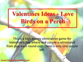 This is a high energy elimination game for
Valentine's Day where one couple is eliminated
from play each round until there is only one couple
left.
www.CreativeYouthIdeas.com
 