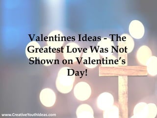 Valentines Ideas - The
Greatest Love Was Not
Shown on Valentine’s
Day!
www.CreativeYouthIdeas.com
 