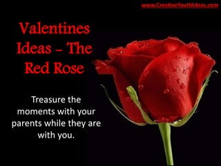 Valentines
Ideas - The
Red Rose
Treasure the
moments with your
parents while they are
with you.
www.CreativeYouthIdeas.com
 