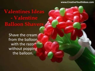 Valentines Ideas
- Valentine
Balloon Shavers
Shave the cream
from the balloon
with the razor
without popping
the balloon.
www.CreativeYouthIdeas.com
 