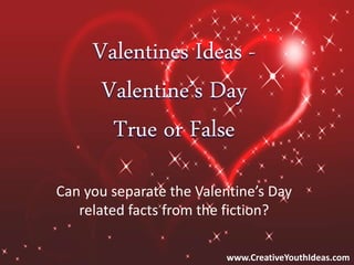 Valentines Ideas -
Valentine’s Day
True or False
Can you separate the Valentine’s Day
related facts from the fiction?
www.CreativeYouthIdeas.com
 