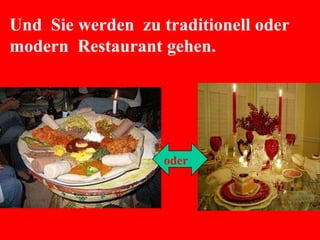 Und Sie werden zu traditionell oder
modern Restaurant gehen.
oder
 
