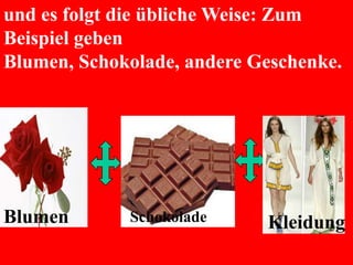 und es folgt die übliche Weise: Zum
Beispiel geben
Blumen, Schokolade, andere Geschenke.
Blumen Schokolade Kleidung
 