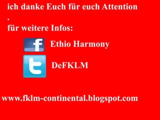 ich danke Euch für euch Attention
.
für weitere Infos:
Ethio Harmony
DeFKLM
www.fklm-continental.blogspot.com
 