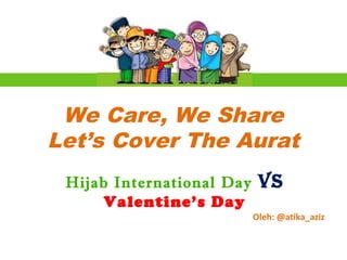 We Care, We Share
Let’s Cover The Aurat
 Hijab International Day    Vs
      Valentine’s Day
                           Oleh: @atika_aziz
 