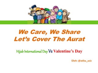 We Care, We Share
Let’s Cover The Aurat
Hijab International Day Vs Valentine’s Day
Oleh: @atika_aziz
 