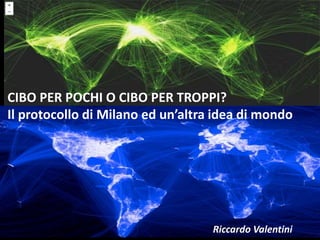 CIBO PER POCHI O CIBO PER TROPPI?
Il protocollo di Milano ed un’altra idea di mondo
Riccardo Valentini
 