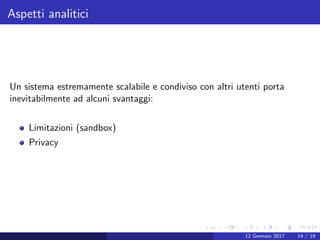 Aspetti analitici
Un sistema estremamente scalabile e condiviso con altri utenti porta
inevitabilmente ad alcuni svantaggi:
Limitazioni (sandbox)
Privacy
12 Gennaio 2017 14 / 19
 