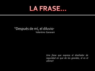 LA FRASE…“Después de mí, el diluvio” Valentino  GaravaniUna frase que expresa el diseñador de seguridad en que de los grandes, el es el ultimo!!