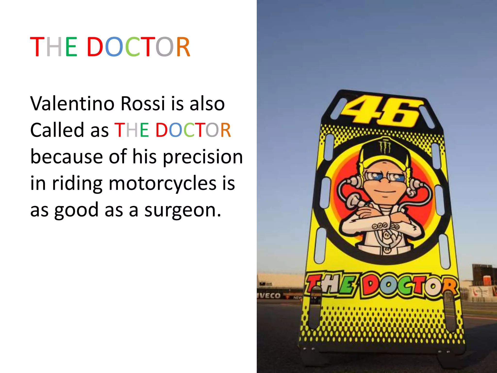 THE DOCTOR
Valentino Rossi is also
Called as THE DOCTOR
because of his precision
in riding motorcycles is
as good as a surgeon.