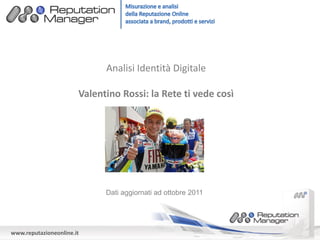 www.reputazioneonline.it
Analisi Identità Digitale
Valentino Rossi: la Rete ti vede così
Dati aggiornati ad ottobre 2011
 