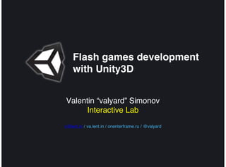 Flash games development
    with Unity3D


Valentin “valyard” Simonov
     Interactive Lab
v@lent.in / va.lent.in / onenterframe.ru / @valyard
 