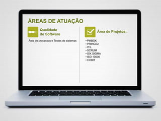 ÁREAS DE ATUAÇÃO
Qualidade
de Software
Área de Projetos:
Área de processos e Testes de sistemas • PMBOK
• PRINCE2
• ITIL
• SCRUM
• SIX SIGMA
• ISO 10006
• COBIT
 