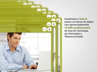Atualmente a Valenti
possui um banco de dados
com aproximadamente
10.000 profissionais
da área de Tecnologia
de Informação e
Telecomunicação
 