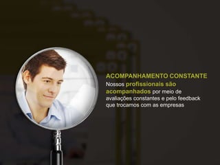 ACOMPANHAMENTO CONSTANTE
Nossos profissionais são
acompanhados por meio de
avaliações constantes e pelo feedback
que trocamos com as empresas
 