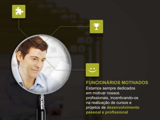 FUNCIONÁRIOS MOTIVADOS
Estamos sempre dedicados
em motivar nossos
profissionais, incentivando-os
na realização de cursos e
projetos de desenvolvimento
pessoal e profissional
 