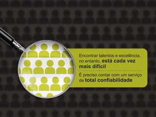 Encontrar talentos e excelência,
no entanto, está cada vez
mais difícil
É preciso contar com um serviço
de total confiabilidade
 