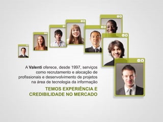 A Valenti oferece, desde 1997, serviços
como recrutamento e alocação de
profissionais e desenvolvimento de projetos
na área de tecnologia da informação
TEMOS EXPERIÊNCIA E
CREDIBILIDADE NO MERCADO
 