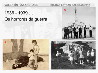 VALENT?N PAZ ANDRADE    DIA DAS LETRAS GALEGAS 2012

                                 B
1936 - 1939 
Os horrores da guerra




A
                          C
 
