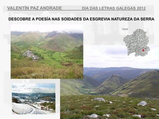 VALENT?N PAZ ANDRADE          DIA DAS LETRAS GALEGAS 2012

DESCOBRE A POES?A NAS SOIDADES DA ESGREVIA NATUREZA DA SERRA
 