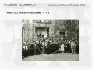 VALENT?N PAZ ANDRADE                    DIA DAS LETRAS GALEGAS 2012


 http://issuu.com/socri/docs/textos_v._p-a
 