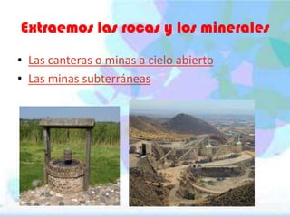 Extraemos las rocas y los minerales
• Las canteras o minas a cielo abierto
• Las minas subterráneas

 