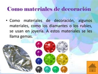 Como materiales de decoración
• Como materiales de decoración, algunos
materiales, como los diamantes o los rubíes,
se usan en joyería. A estos materiales se les
llama gemas.

 