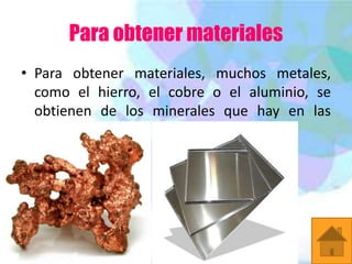 Para obtener materiales
• Para obtener materiales, muchos metales,
como el hierro, el cobre o el aluminio, se
obtienen de los minerales que hay en las
rocas.

 