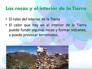 Las rocas y el interior de la Tierra
• El calor del interior de la Tierra
• El calor que hay en el interior de la Tierra
puede fundir algunas rocas y formar volcanes,
y puede provocar terremotos.

 