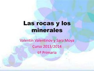 Las rocas y los
minerales
Valentín Valentinov y Sara Moya
Curso 2013/2014
6º Primaria

 