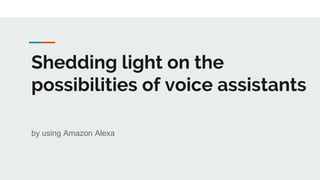 Shedding light on the
possibilities of voice assistants
by using Amazon Alexa
 