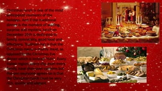 Christmas lunch is one of the most
anticipated moments of the
holidays. And if the traditional
dinner is the moment of waiting,
surprise and mystery, lunch on
December 25th is dedicated to
family, conviviality, good food and
affections. Tradition has it that the
Christmas menu is mainly meat, as
opposed to the Christmas Eve
dinner which is instead "thin". Every
Italian region, every city, even every
family, have their own customs but
the one everyone agrees on is that
the Christmas lunch must be very
rich, quality and elegant.
 