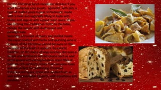 For the Christmas lunch ravioli are ideal but if you
want to impress your guests, agnolotti with plin, a
type of stuffed pasta typical of Piedmont, made
with a meat and vegetable filling to taste with
butter and sage or with a good roast sauce. If you
like to bring the traditional risotto to the table,
choose the variant with duck breast and
pomegranate.
Secondly, a triumph of roasts and stuffed meats.
The capon stuffed with herbs and sparkling wine is
a classic of the Christmas period because on the
occasion of the feasts it appears, by ancient
tradition, on the menu of large lunches. But even a
simple and traditional second course such as veal
shank glazed with pomegranate or roast fillet of
beef are rich and tasty dishes that everyone loves
and are perfect for celebrating Christmas
If there is still space, dried and candied fruit, as
well as the inevitable desserts, with panettone and
pandoro
 