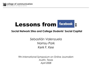 Lessons from :
Social Network Sites and College Students’ Social Capital
Sebastián Valenzuela
Namsu Park
Kerk F. Kee
9th International Symposium on Online Journalism
Austin, Texas
April 2008
 