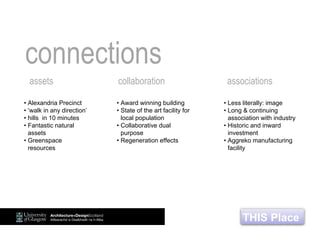 THIS Place
• Alexandria Precinct
• ‘walk in any direction’
• hills in 10 minutes
• Fantastic natural
assets
• Greenspace
resources
• Less literally: image
• Long & continuing
association with industry
• Historic and inward
investment
• Aggreko manufacturing
facility
• Award winning building
• State of the art facility for
local population
• Collaborative dual
purpose
• Regeneration effects
assets collaboration associations
connections
 
