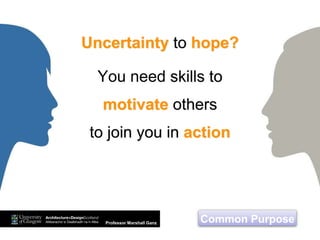 Common PurposeProfessor Marshall Ganz
Uncertainty to hope?
You need skills to
motivate others
to join you in action
 