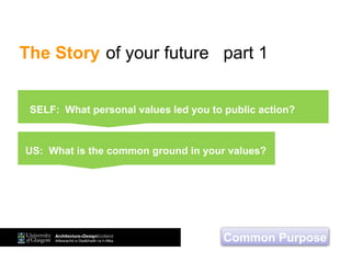 The Story of your future part 1
Common Purpose
What personal values led you to public action?
US: What is the common ground in your values?
SELF: What personal values led you to public action?
 