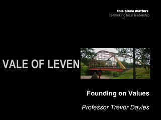 Professor Trevor Davies
this place matters
re-thinking local leadership
Founding on Values
 