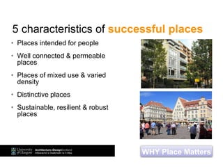 5 characteristics of successful places
• Places intended for people
• Well connected & permeable
places
• Places of mixed use & varied
density
• Distinctive places
• Sustainable, resilient & robust
places
WHY Place Matters
 
