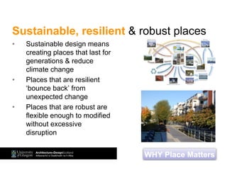 Sustainable, resilient & robust places
• Sustainable design means
creating places that last for
generations & reduce
climate change
• Places that are resilient
‘bounce back’ from
unexpected change
• Places that are robust are
flexible enough to modified
without excessive
disruption
WHY Place Matters
 