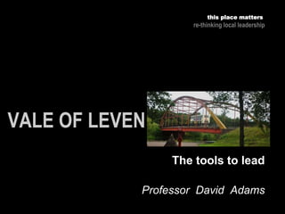 Professor David Adams
this place matters
re-thinking local leadership
The tools to lead
 