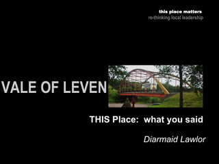 Diarmaid Lawlor
this place matters
re-thinking local leadership
THIS Place: what you said
 